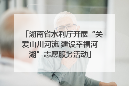 湖南省水利厅开展“关爱山川河流 建设幸福河湖”志愿服务活动