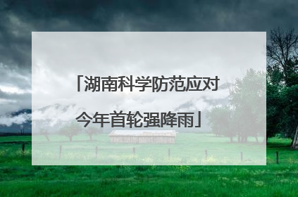 湖南科学防范应对今年首轮强降雨
