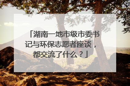 湖南一地市级市委书记与环保志愿者座谈，都交流了什么？