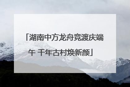 湖南中方龙舟竞渡庆端午 千年古村焕新颜