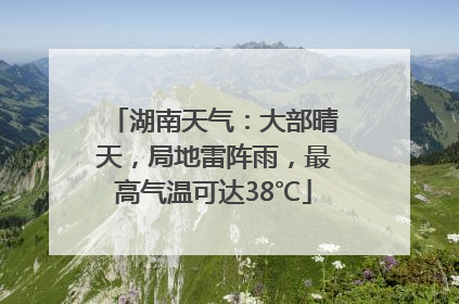 湖南天气：大部晴天，局地雷阵雨，最高气温可达38℃