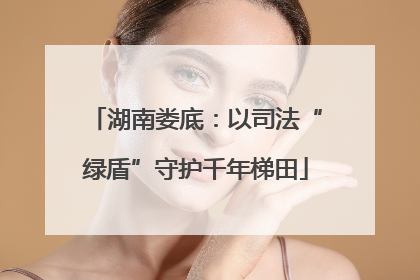 湖南娄底：以司法“绿盾”守护千年梯田