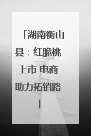 湖南衡山县：红脆桃上市 电商助力拓销路