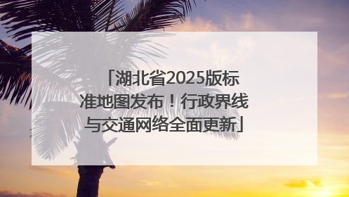 湖北省2025版标准地图发布！行政界线与交通网络全面更新