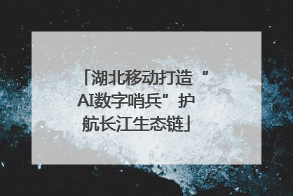 湖北移动打造“AI数字哨兵”护航长江生态链