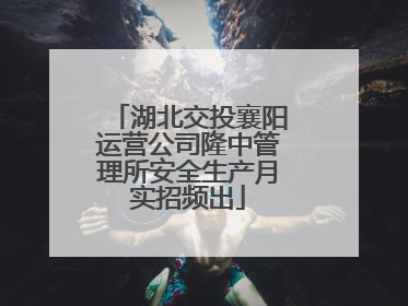 湖北交投襄阳运营公司隆中管理所安全生产月实招频出
