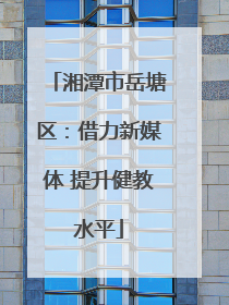 湘潭市岳塘区：借力新媒体 提升健教水平