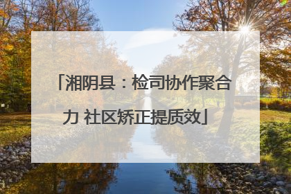 湘阴县：检司协作聚合力 社区矫正提质效