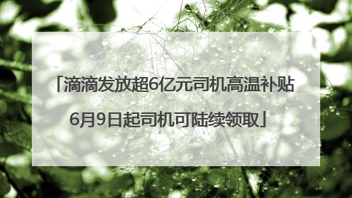 滴滴发放超6亿元司机高温补贴 6月9日起司机可陆续领取