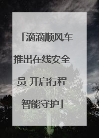 滴滴顺风车推出在线安全员 开启行程智能守护