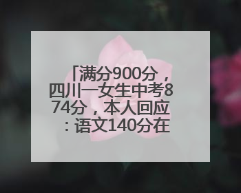 满分900分，四川一女生中考874分，本人回应：语文140分在意料之外