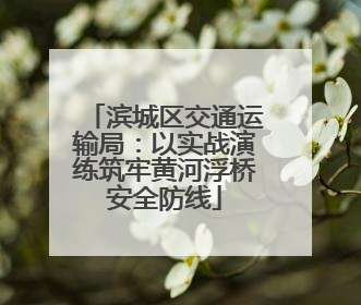 滨城区交通运输局：以实战演练筑牢黄河浮桥安全防线