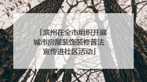 滨州在全市组织开展城市房屋装饰装修普法宣传进社区活动