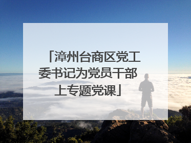 漳州台商区党工委书记为党员干部上专题党课
