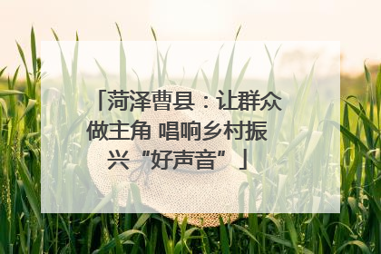菏泽曹县：让群众做主角 唱响乡村振兴“好声音”