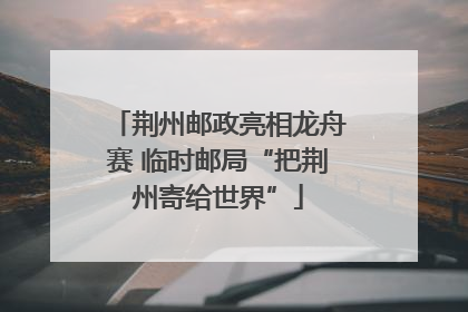 荆州邮政亮相龙舟赛 临时邮局“把荆州寄给世界”