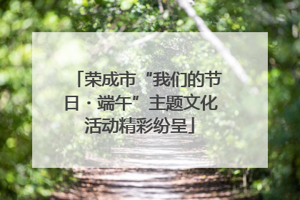 荣成市“我们的节日・端午”主题文化活动精彩纷呈