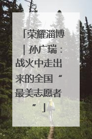 荣耀淄博｜孙广瑞：战火中走出来的全国“最美志愿者”