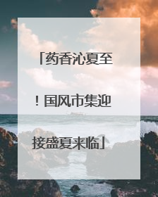 药香沁夏至！国风市集迎接盛夏来临