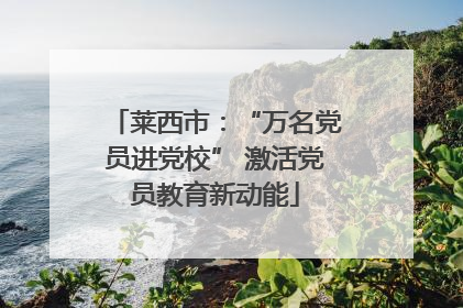 莱西市：“万名党员进党校” 激活党员教育新动能