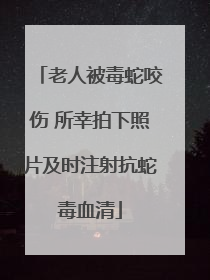 老人被毒蛇咬伤 所幸拍下照片及时注射抗蛇毒血清