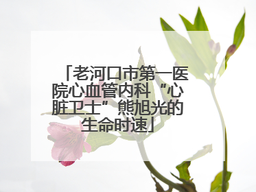 老河口市第一医院心血管内科“心脏卫士”熊旭光的生命时速