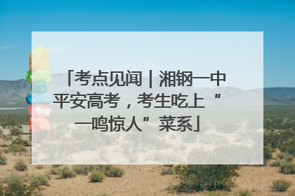 考点见闻｜湘钢一中平安高考，考生吃上“一鸣惊人”菜系