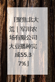 聚焦北大荒｜军川农场有限公司大豆播种完成55.37%