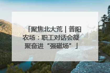 聚焦北大荒｜普阳农场：职工对话会凝聚奋进“强磁场”