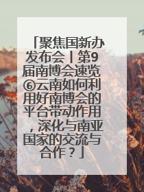 聚焦国新办发布会丨第9届南博会速览⑥云南如何利用好南博会的平台带动作用，深化与南亚国家的交流与合作？