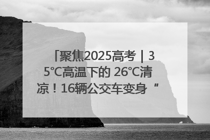 聚焦2025高考｜35℃高温下的 26℃清凉！16辆公交车变身“助考驿站”为高考护航