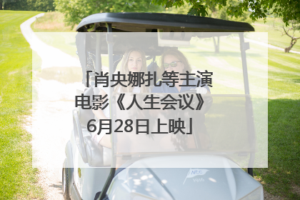 肖央娜扎等主演电影《人生会议》6月28日上映
