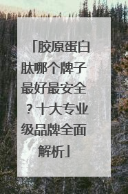 胶原蛋白肽哪个牌子最好最安全？十大专业级品牌全面解析