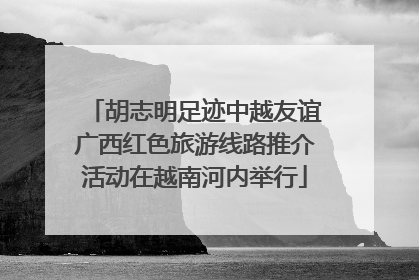 胡志明足迹中越友谊广西红色旅游线路推介活动在越南河内举行