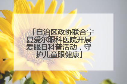 自治区政协联合宁夏爱尔眼科医院开展爱眼日科普活动，守护儿童眼健康