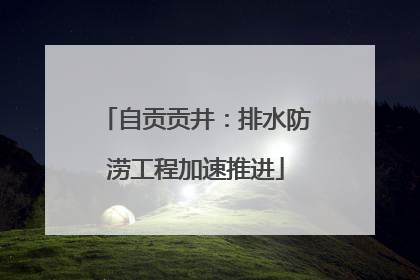 自贡贡井：排水防涝工程加速推进
