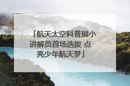 航天太空科普展小讲解员首场选拔 点亮少年航天梦