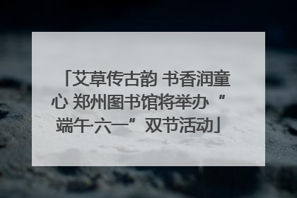 艾草传古韵 书香润童心 郑州图书馆将举办“端午·六一”双节活动