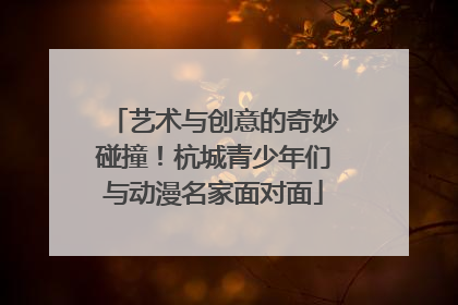 艺术与创意的奇妙碰撞！杭城青少年们与动漫名家面对面
