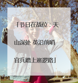 节日在战位：天山深处 英沿前哨官兵踏上巡逻路