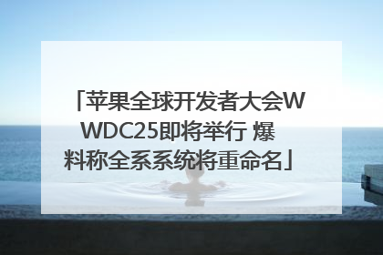 苹果全球开发者大会WWDC25即将举行 爆料称全系系统将重命名