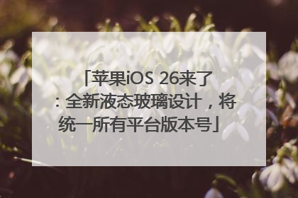 苹果iOS 26来了：全新液态玻璃设计，将统一所有平台版本号
