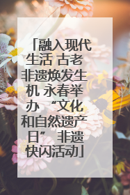融入现代生活 古老非遗焕发生机 永春举办 “文化和自然遗产日” 非遗快闪活动