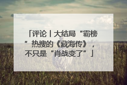 评论丨大结局“霸榜”热搜的《藏海传》，不只是“肖战变了”