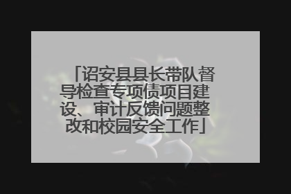 诏安县县长带队督导检查专项债项目建设、审计反馈问题整改和校园安全工作