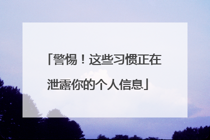 警惕！这些习惯正在泄露你的个人信息
