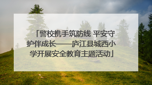 警校携手筑防线 平安守护伴成长——庐江县城西小学开展安全教育主题活动