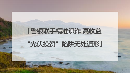 警银联手精准识诈 高收益“光伏投资”陷阱无处遁形
