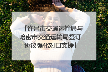 许昌市交通运输局与哈密市交通运输局签订协议强化对口支援