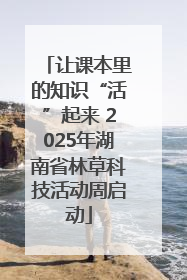 让课本里的知识“活”起来 2025年湖南省林草科技活动周启动